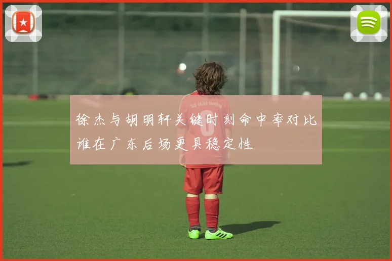 徐杰与胡明轩关键时刻命中率对比谁在广东后场更具稳定性