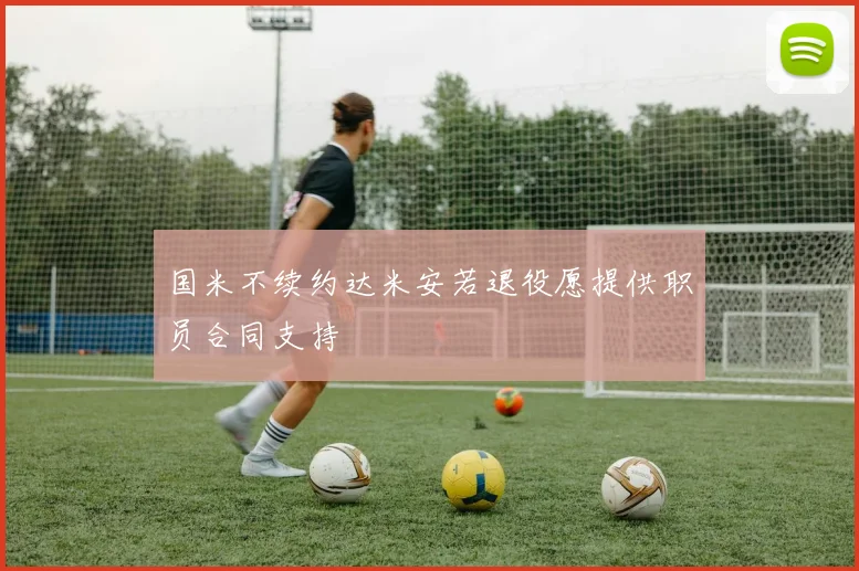 国米不续约达米安若退役愿提供职员合同支持