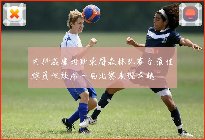 内科威廉姆斯荣膺森林队赛季最佳球员仅缺席一场比赛表现卓越