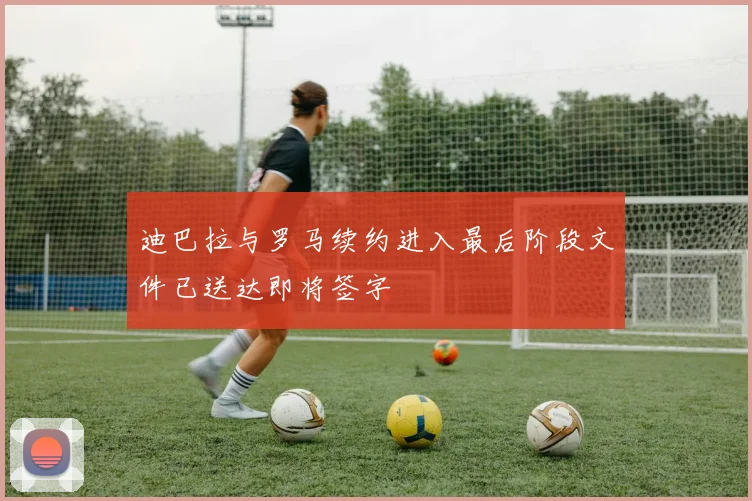 迪巴拉与罗马续约进入最后阶段文件已送达即将签字
