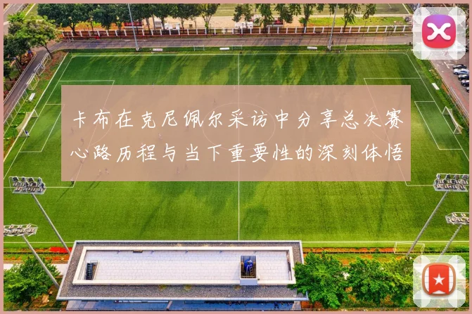 卡布在克尼佩尔采访中分享总决赛心路历程与当下重要性的深刻体悟