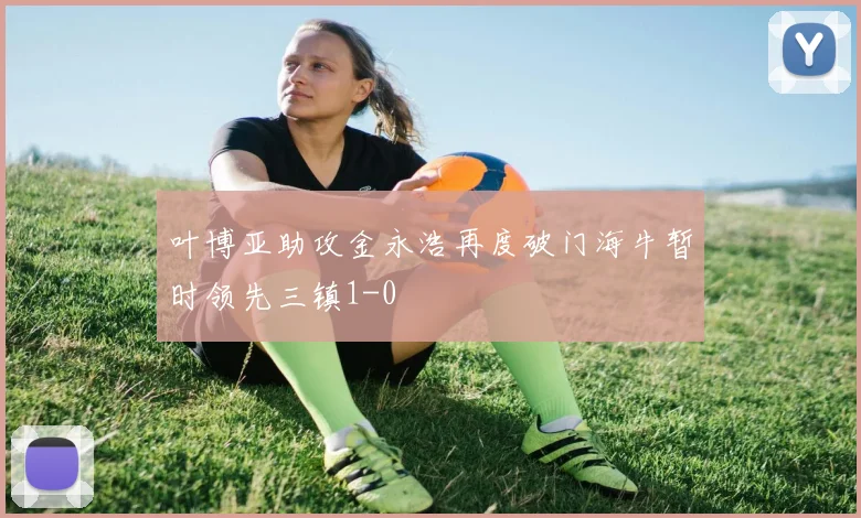 叶博亚助攻金永浩再度破门海牛暂时领先三镇1-0