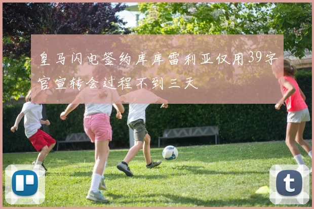 皇马闪电签约库库雷利亚仅用39字官宣转会过程不到三天