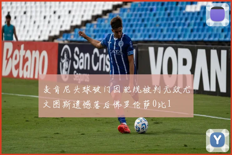 麦肯尼头球破门因犯规被判无效尤文图斯遗憾落后佛罗伦萨0比1