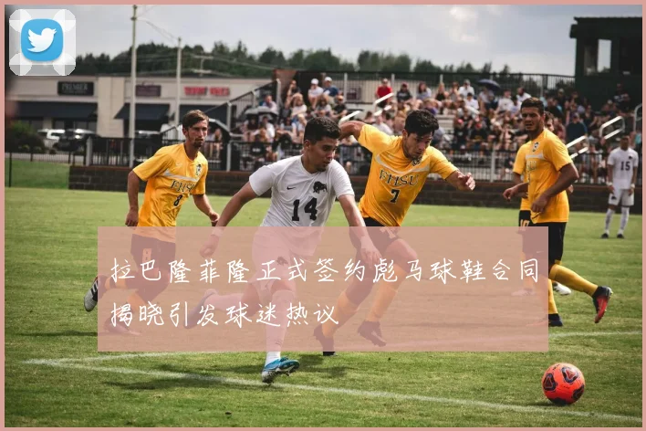 拉巴隆菲隆正式签约彪马球鞋合同揭晓引发球迷热议
