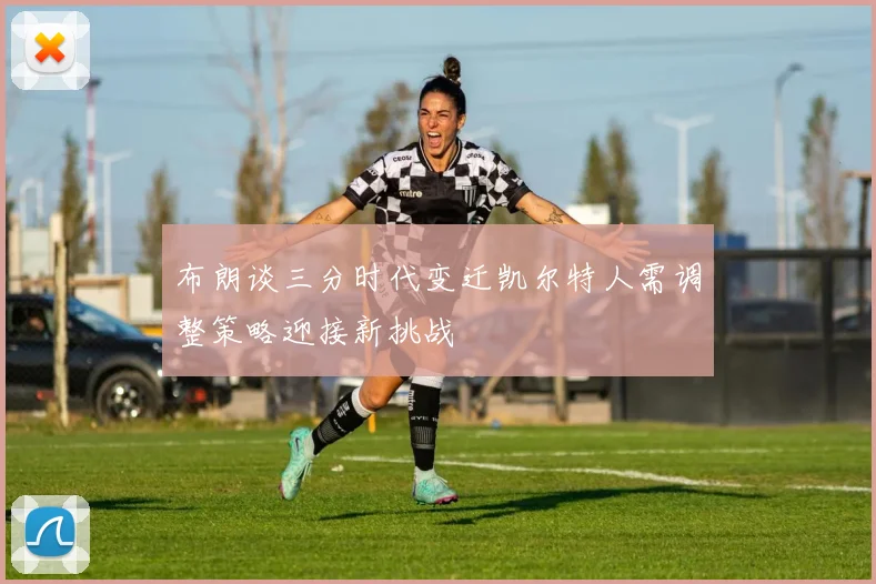 布朗谈三分时代变迁凯尔特人需调整策略迎接新挑战
