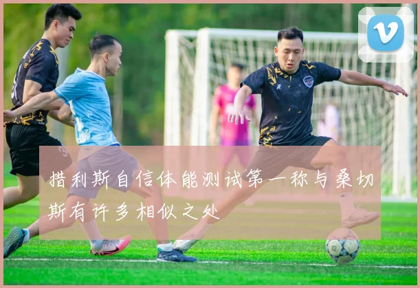 措利斯自信体能测试第一称与桑切斯有许多相似之处