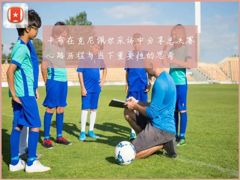 卡布在克尼佩尔采访中分享总决赛心路历程与当下重要性的思考
