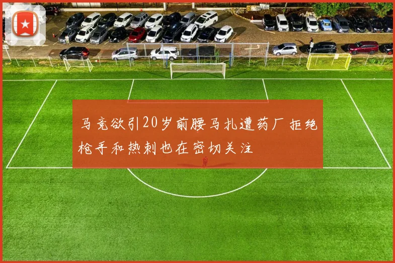 马竞欲引20岁前腰马扎遭药厂拒绝枪手和热刺也在密切关注