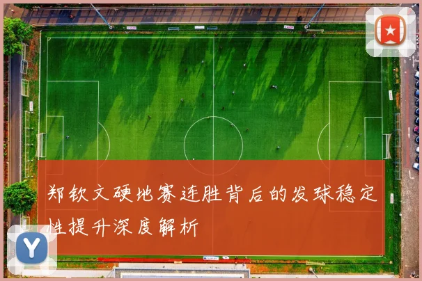 郑钦文硬地赛连胜背后的发球稳定性提升深度解析