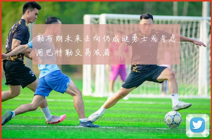 勒布朗未来去向仍成谜勇士或考虑用巴特勒交易浓眉