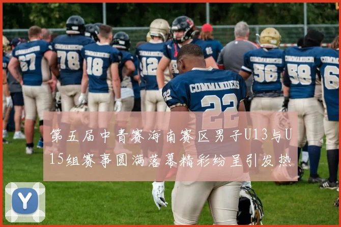第五届中青赛海南赛区男子U13与U15组赛事圆满落幕精彩纷呈引发热烈反响