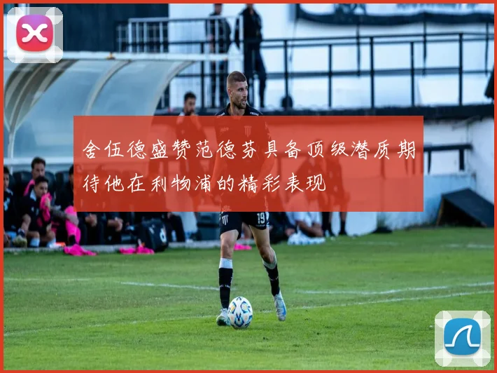 舍伍德盛赞范德芬具备顶级潜质期待他在利物浦的精彩表现