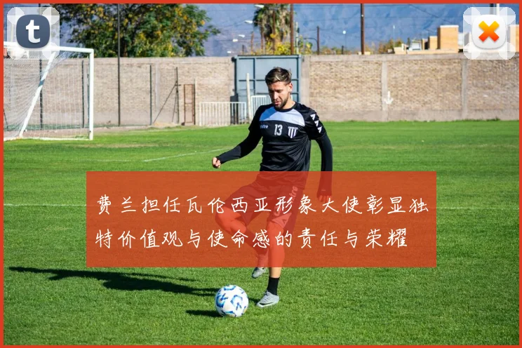 费兰担任瓦伦西亚形象大使彰显独特价值观与使命感的责任与荣耀