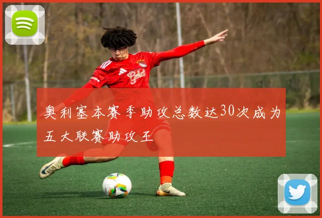 奥利塞本赛季助攻总数达30次成为五大联赛助攻王