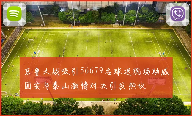 京鲁大战吸引56679名球迷现场助威国安与泰山激情对决引发热议