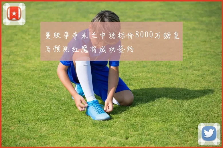 曼联争夺米兰中场标价8000万镑皇马预测红魔将成功签约
