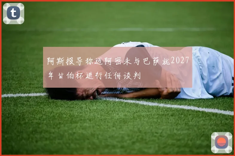 阿斯报导称迈阿密未与巴萨就2027年甘伯杯进行任何谈判