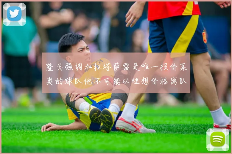 隆戈强调加拉塔萨雷是唯一报价莱奥的球队他不可能以理想价格离队