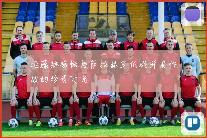 远藤航感慨与萨拉赫罗伯逊并肩作战的珍贵时光
