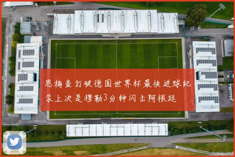 恩梅查打破德国世界杯最快进球纪录上次是穆勒3分钟闪击阿根廷