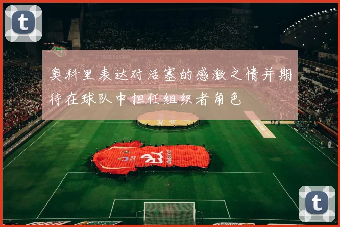 奥科里表达对活塞的感激之情并期待在球队中担任组织者角色