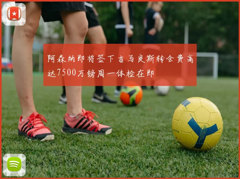 阿森纳即将签下吉马良斯转会费高达7500万镑周一体检在即
