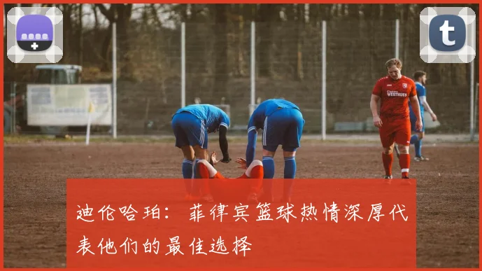 迪伦哈珀：菲律宾篮球热情深厚代表他们的最佳选择