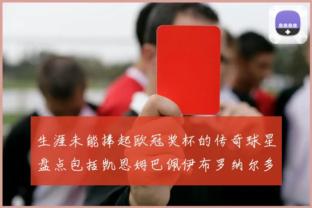 生涯未能捧起欧冠奖杯的传奇球星盘点包括凯恩姆巴佩伊布罗纳尔多等