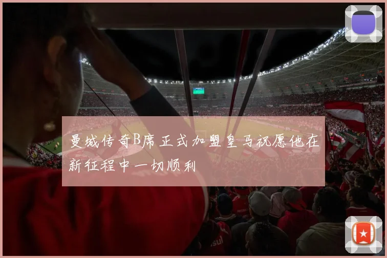 曼城传奇B席正式加盟皇马祝愿他在新征程中一切顺利