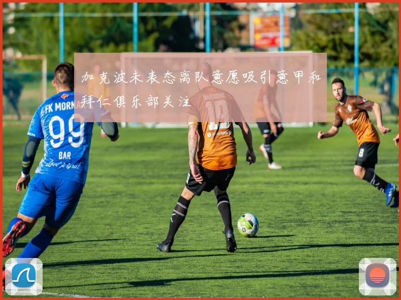 加克波未表态离队意愿吸引意甲和拜仁俱乐部关注