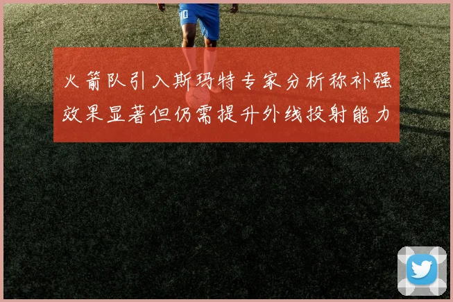 火箭队引入斯玛特专家分析称补强效果显著但仍需提升外线投射能力